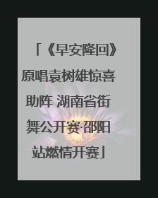 《早安隆回》原唱袁树雄惊喜助阵 湖南省街舞公开赛·邵阳站燃情开赛
