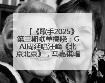 《歌手2025》第三期歌单揭晓：GAI周延唱汪峰《北京北京》，马嘉祺唱S.H.E《你曾是少年》