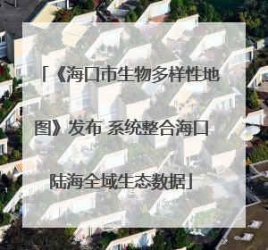 《海口市生物多样性地图》发布 系统整合海口陆海全域生态数据
