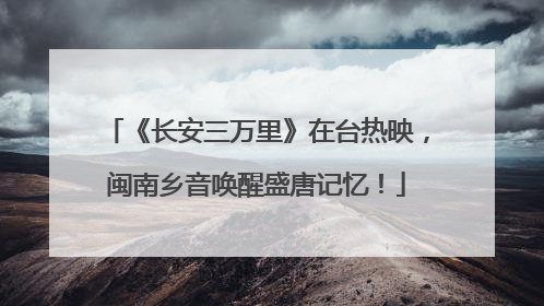 《长安三万里》在台热映，闽南乡音唤醒盛唐记忆！