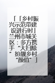 「乡村振兴示范带建设进行时」兰州市城关区：多方携手“大扫除”扮靓乡村“颜值”