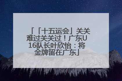 「十五运会」关关难过关关过！广东U16队长叶欣怡：将金牌留在广东