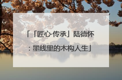 「匠心·传承」陆德怀：墨线里的木构人生