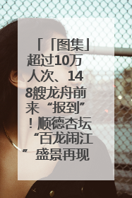 「图集」超过10万人次、148艘龙舟前来“报到”！顺德杏坛“百龙闹江”盛景再现！