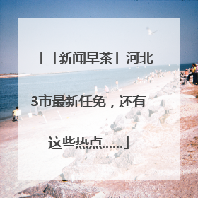「新闻早茶」河北3市最新任免，还有这些热点……