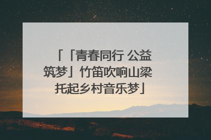 「青春同行 公益筑梦」竹笛吹响山梁 托起乡村音乐梦