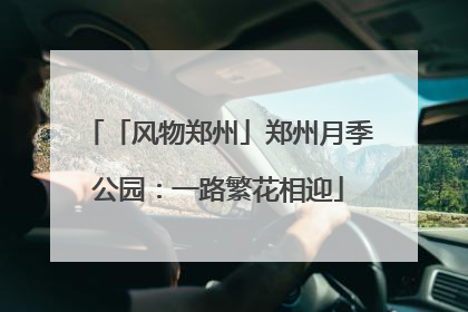 「风物郑州」郑州月季公园：一路繁花相迎