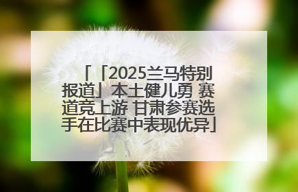 「2025兰马特别报道」本土健儿勇 赛道竞上游 甘肃参赛选手在比赛中表现优异