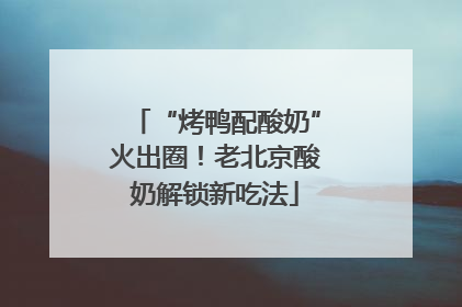 “烤鸭配酸奶”火出圈！老北京酸奶解锁新吃法