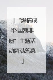 “燃情成华·国潮非遗”主题活动圆满落幕