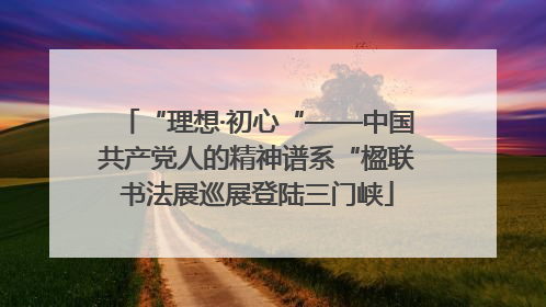 “理想·初心“——中国共产党人的精神谱系“楹联书法展巡展登陆三门峡