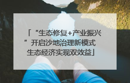 “生态修复+产业振兴”开启沙地治理新模式 生态经济实现双效益
