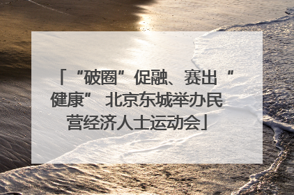 “破圈”促融、赛出“健康” 北京东城举办民营经济人士运动会
