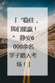 “稳住，我们能赢！” 静安6000余名学子踏入考场！