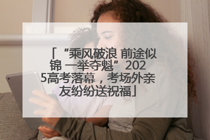 “乘风破浪 前途似锦 一举夺魁”2025高考落幕，考场外亲友纷纷送祝福