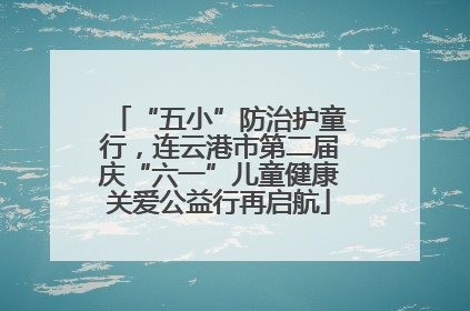 “五小”防治护童行，连云港市第二届庆“六一”儿童健康关爱公益行再启航