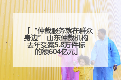 “仲裁服务就在群众身边” 山东仲裁机构去年受案5.8万件标的额604亿元