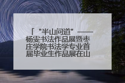 “半山问道”——杨雯书法作品展暨枣庄学院书法学专业首届毕业生作品展在山东省文化馆开幕