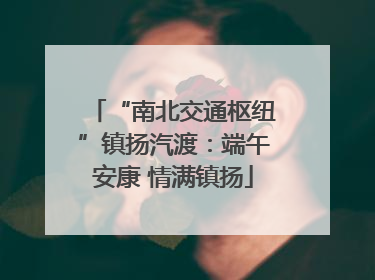 “南北交通枢纽”镇扬汽渡：端午安康 情满镇扬