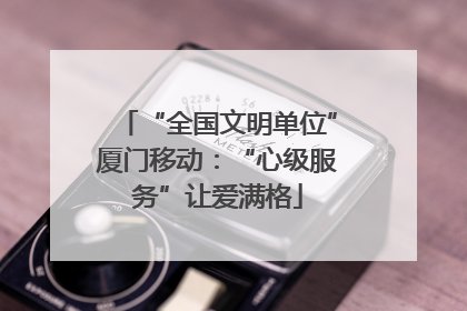 “全国文明单位”厦门移动：“心级服务”让爱满格
