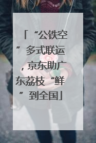 “公铁空”多式联运，京东助广东荔枝“鲜”到全国