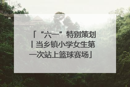“六一”特别策划丨当乡镇小学女生第一次站上篮球赛场