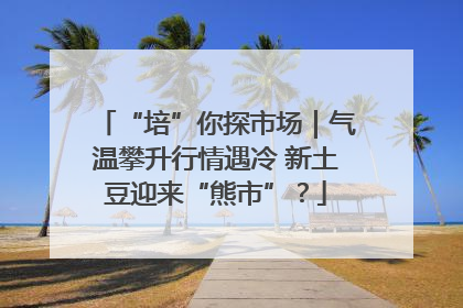 “培”你探市场｜气温攀升行情遇冷 新土豆迎来“熊市”？