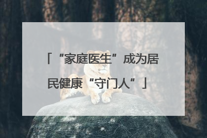 “家庭医生”成为居民健康“守门人”