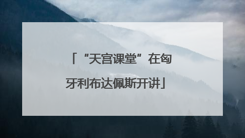 “天宫课堂”在匈牙利布达佩斯开讲