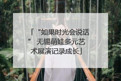 “如果时光会说话” 无锡萌娃多元艺术展演记录成长