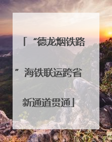 “德龙烟铁路”海铁联运跨省新通道贯通