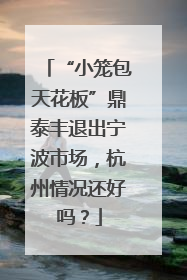 “小笼包天花板”鼎泰丰退出宁波市场，杭州情况还好吗？