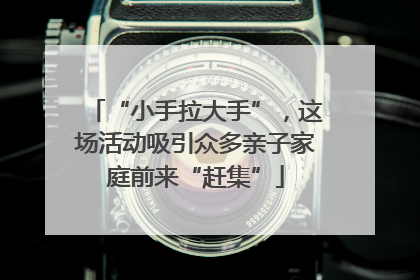 “小手拉大手”，这场活动吸引众多亲子家庭前来“赶集”