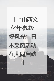 “山西文化年·超级好风光”日本采风活动在大同启动