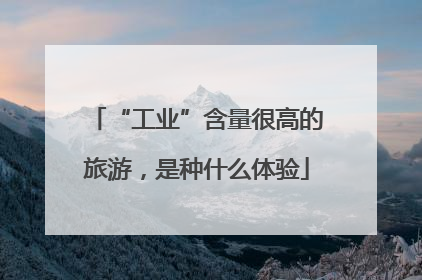 “工业”含量很高的旅游，是种什么体验