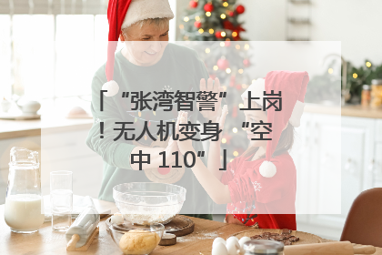 “张湾智警”上岗！无人机变身 “空中 110”