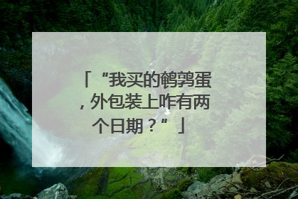 “我买的鹌鹑蛋，外包装上咋有两个日期？”