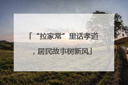 “拉家常”里话孝道，居民故事树新风