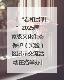 “春和景明”2025国家级文化生态保护（实验）区展示交流活动在洛举办
