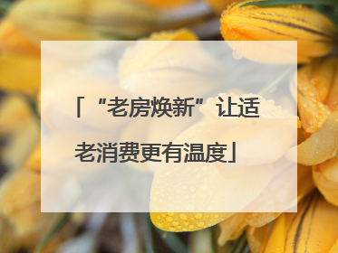 “老房焕新”让适老消费更有温度