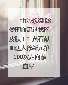 “能感觉到滚烫的血流过我的皮肤！”黄石献血达人徐新元第100次走向献血屋