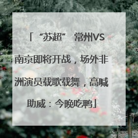 “苏超” 常州VS南京即将开战，场外非洲演员载歌载舞，高喊助威：今晚吃鸭