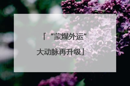 “蒙煤外运”大动脉再升级