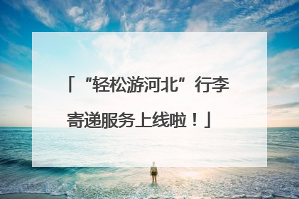 “轻松游河北”行李寄递服务上线啦！