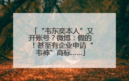 “韦东奕本人”又开账号？微博：假的！甚至有企业申请“韦神”商标……