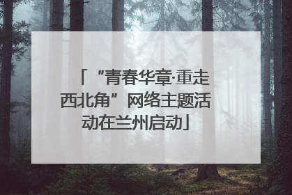 “青春华章·重走西北角”网络主题活动在兰州启动