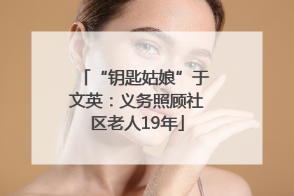 “钥匙姑娘”于文英：义务照顾社区老人19年