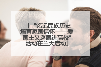 “铭记民族历史 培育家国情怀——爱国主义巡展进高校”活动在兰大启动