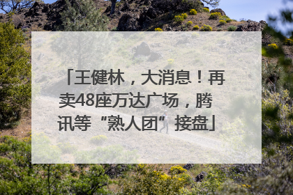 王健林，大消息！再卖48座万达广场，腾讯等“熟人团”接盘
