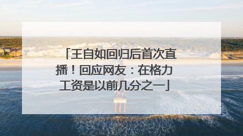 王自如回归后首次直播！回应网友：在格力工资是以前几分之一